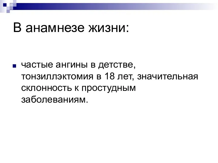 В анамнезе жизни: частые ангины в детстве, тонзиллэктомия в 18 лет, значительная склонность к простудным заболеваниям.