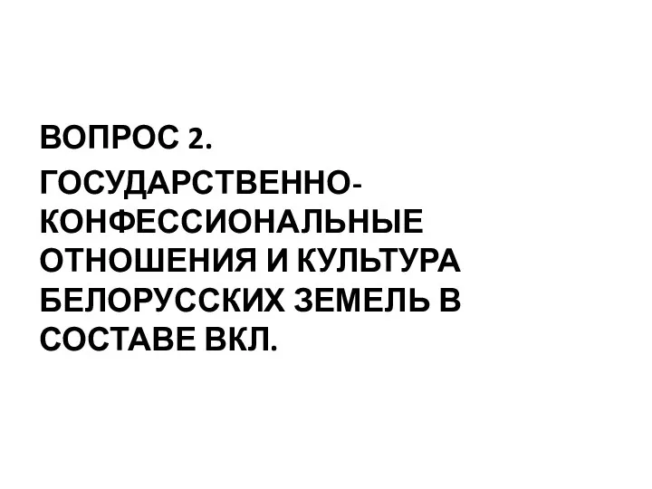 ВОПРОС 2. ГОСУДАРСТВЕННО-КОНФЕССИОНАЛЬНЫЕ ОТНОШЕНИЯ И КУЛЬТУРА БЕЛОРУССКИХ ЗЕМЕЛЬ В СОСТАВЕ ВКЛ.