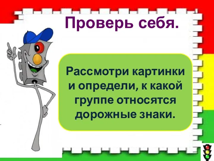 Проверь себя. Рассмотри картинки и определи, к какой группе относятся дорожные знаки.