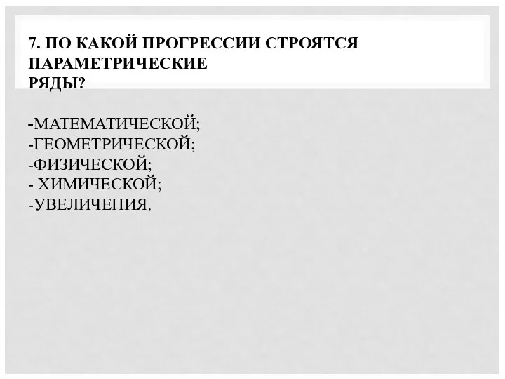 7. ПО КАКОЙ ПРОГРЕССИИ СТРОЯТСЯ ПАРАМЕТРИЧЕСКИЕ РЯДЫ? -МАТЕМАТИЧЕСКОЙ; -ГЕОМЕТРИЧЕСКОЙ; -ФИЗИЧЕСКОЙ; - ХИМИЧЕСКОЙ; -УВЕЛИЧЕНИЯ.