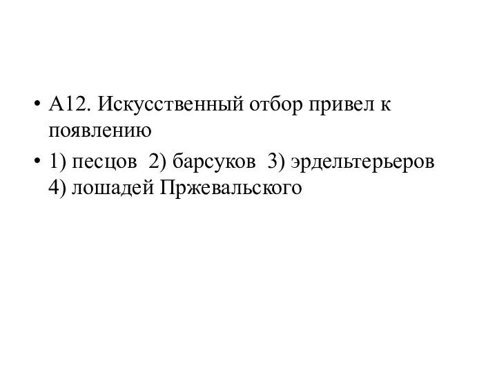 А12. Искусственный отбор привел к появлению 1) песцов 2) барсуков 3) эрдельтерьеров 4) лошадей Пржевальского