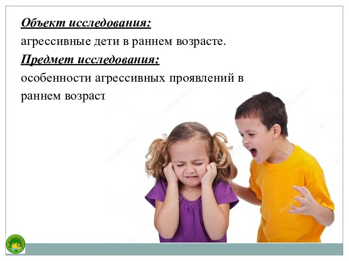 Объект исследования: агрессивные дети в раннем возрасте. Предмет исследования: особенности агрессивных проявлений в раннем возрасте.