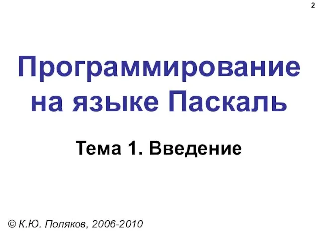 Программирование на языке Паскаль Тема 1. Введение © К.Ю. Поляков, 2006-2010