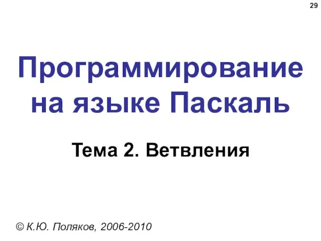 Программирование на языке Паскаль Тема 2. Ветвления © К.Ю. Поляков, 2006-2010