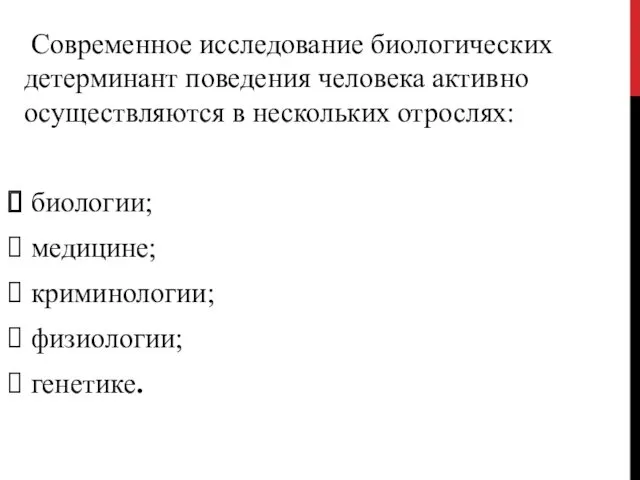 Современное исследование биологических детерминант поведения человека активно осуществляются в нескольких отрослях: биологии; медицине; криминологии; физиологии; генетике.