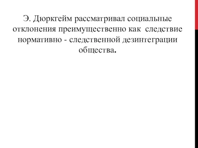 Э. Дюркгейм рассматривал социальные отклонения преимущественно как следствие нормативно - следственной дезинтеграции общества.