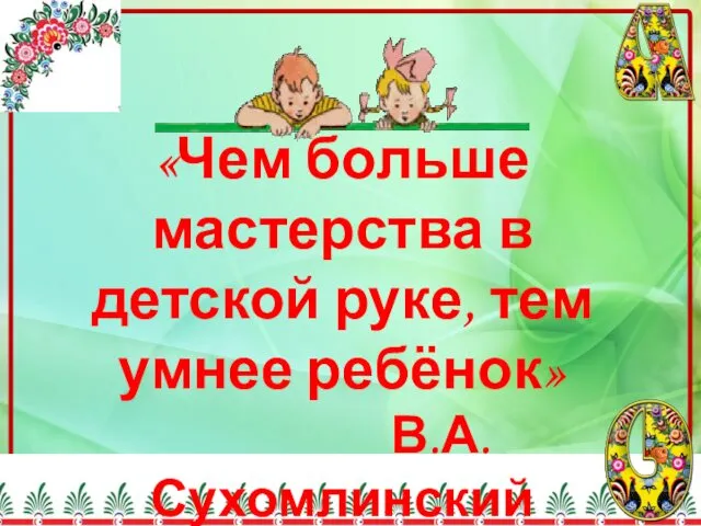 «Чем больше мастерства в детской руке, тем умнее ребёнок» В.А.Сухомлинский