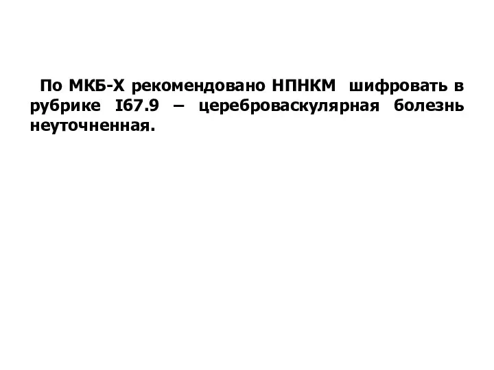 По МКБ-X рекомендовано НПНКМ шифровать в рубрике I67.9 – цереброваскулярная болезнь неуточненная.