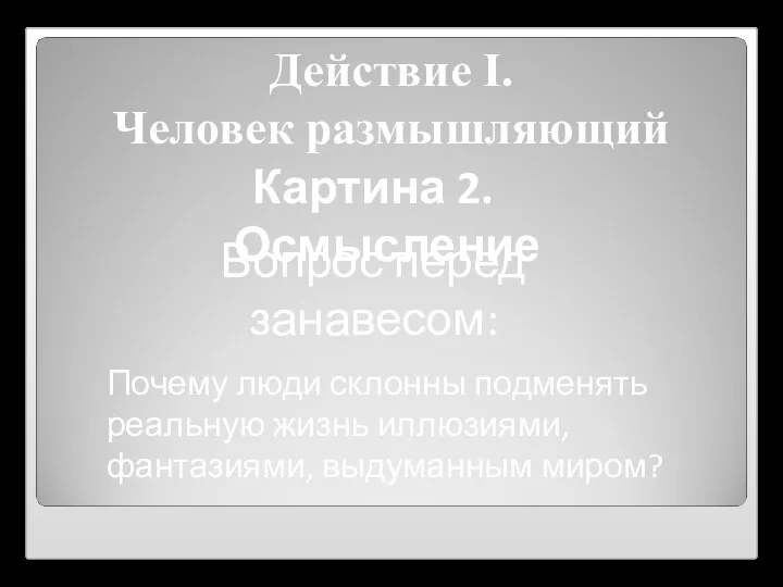 Действие I. Человек размышляющий Картина 2. Осмысление Вопрос перед занавесом: