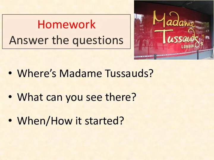 Homework Answer the questions Where’s Madame Tussauds? What can you see there? When/How it started?