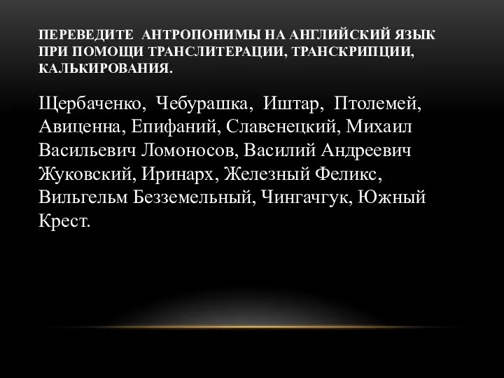 ПЕРЕВЕДИТЕ АНТРОПОНИМЫ НА АНГЛИЙСКИЙ ЯЗЫК ПРИ ПОМОЩИ ТРАНСЛИТЕРАЦИИ, ТРАНСКРИПЦИИ, КАЛЬКИРОВАНИЯ.