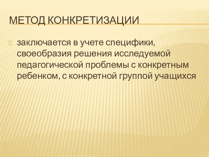 МЕТОД КОНКРЕТИЗАЦИИ заключается в учете специфики, своеобразия решения исследуемой педагогической