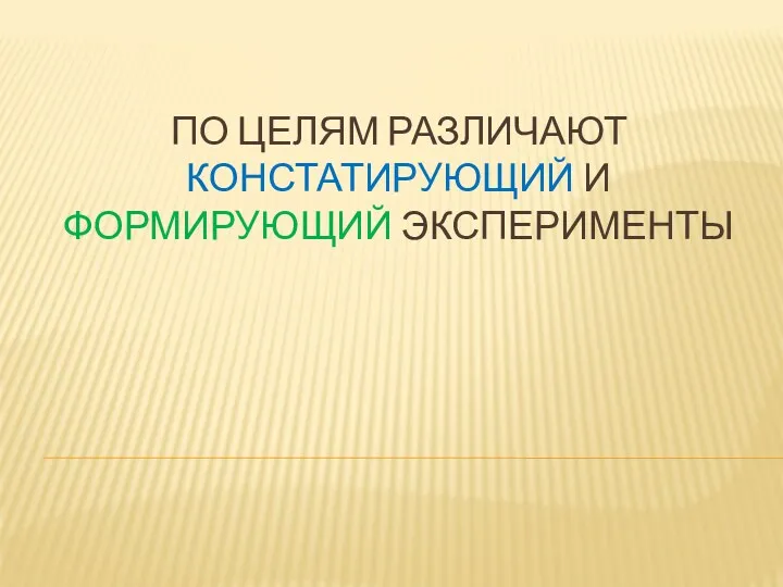 ПО ЦЕЛЯМ РАЗЛИЧАЮТ КОНСТАТИРУЮЩИЙ И ФОРМИРУЮЩИЙ ЭКСПЕРИМЕНТЫ