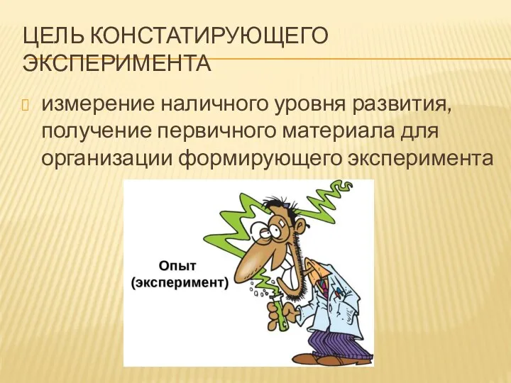 ЦЕЛЬ КОНСТАТИРУЮЩЕГО ЭКСПЕРИМЕНТА измерение наличного уровня развития, получение первичного материала для организации формирующего эксперимента