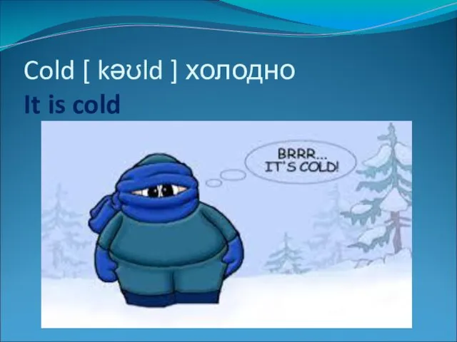 Cold [ kəʊld ] холодно It is cold