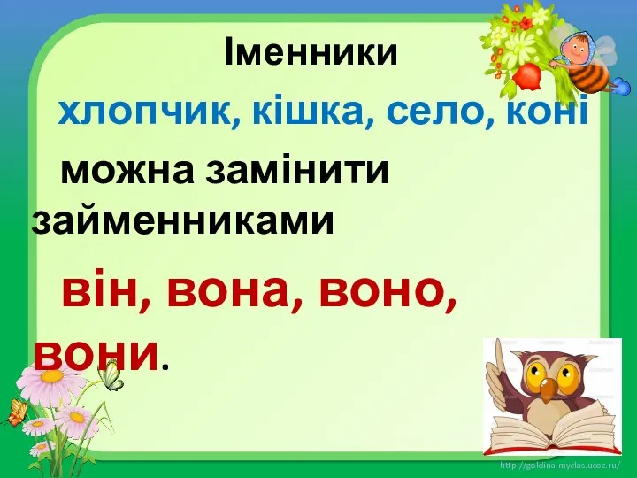 Іменники хлопчик, кішка, село, коні можна замінити займенниками він, вона, воно, вони.