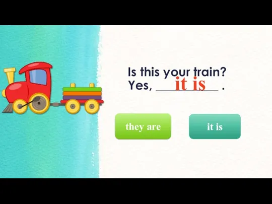 Is this your train? Yes, __________ . it is they are it is