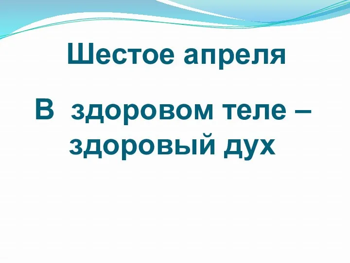 Шестое апреля В здоровом теле – здоровый дух