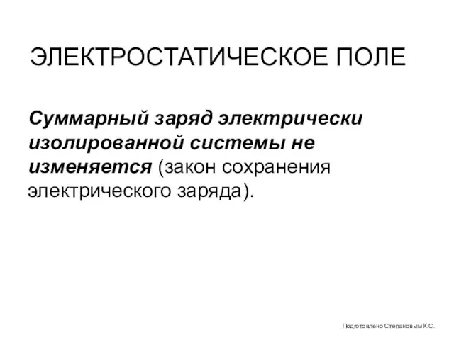 ЭЛЕКТРОСТАТИЧЕСКОЕ ПОЛЕ Суммарный заряд электрически изолированной системы не изменяется (закон сохранения электрического заряда). Подготовлено Степановым К.С.