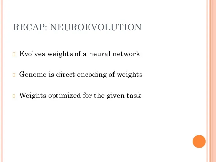 RECAP: NEUROEVOLUTION Evolves weights of a neural network Genome is direct encoding of