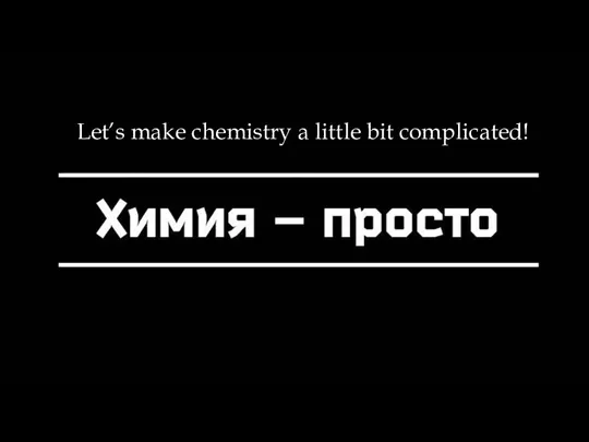 Let’s make chemistry a little bit complicated! Chemistry Let’s make chemistry a little bit complicated!