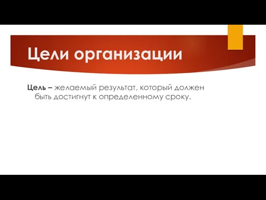 Цели организации Цель – желаемый результат, который должен быть достигнут к определенному сроку.