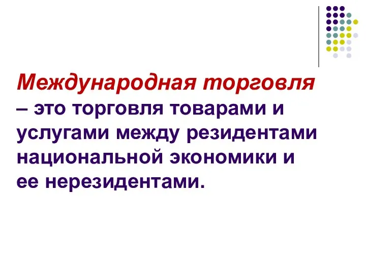 Международная торговля – это торговля товарами и услугами между резидентами национальной экономики и ее нерезидентами.