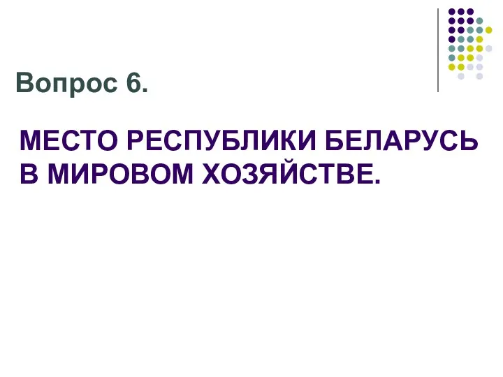 МЕСТО РЕСПУБЛИКИ БЕЛАРУСЬ В МИРОВОМ ХОЗЯЙСТВЕ. Вопрос 6.