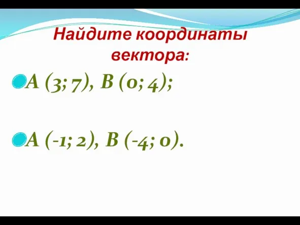 Найдите координаты вектора: A (3; 7), B (0; 4); A (-1; 2), B (-4; 0).