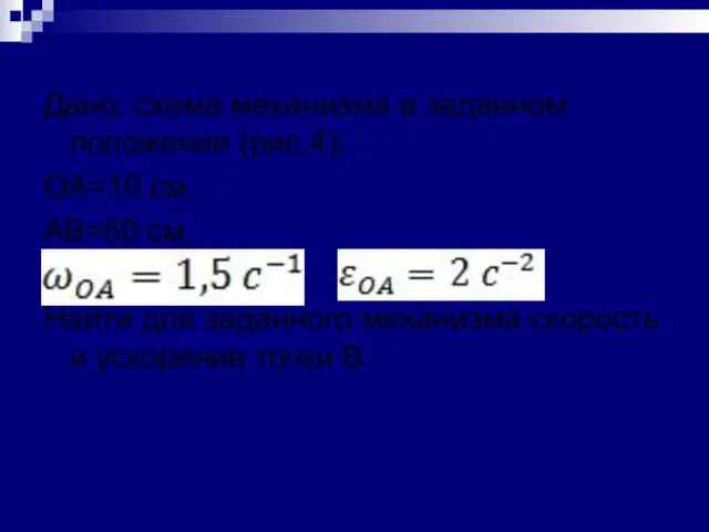 Дано: схема механизма в заданном положении (рис.4); ОА=10 см, АВ=60