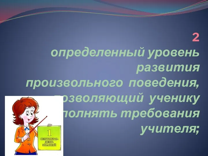 2 определенный уровень развития произвольного поведения, позволяющий ученику выполнять требования учителя;