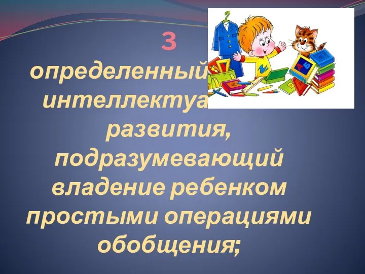 3 определенный уровень интеллектуального развития, подразумевающий владение ребенком простыми операциями обобщения;