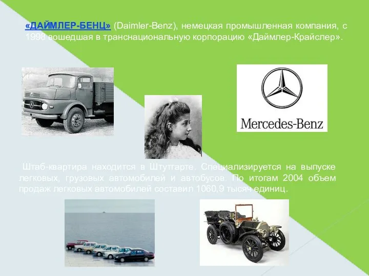 «ДАЙМЛЕР-БЕНЦ» (Daimler-Benz), немецкая промышленная компания, с 1998 вошедшая в транснациональную корпорацию «Даймлер-Крайслер». Штаб-квартира