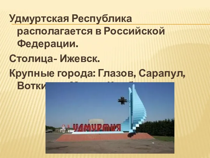 Удмуртская Республика располагается в Российской Федерации. Столица- Ижевск. Крупные города: Глазов, Сарапул, Воткинск, Можга, Камбарка.
