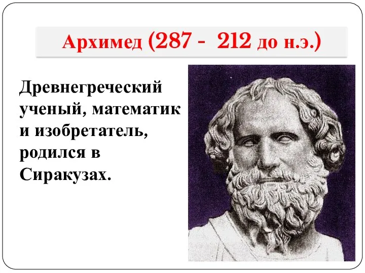 Архимед (287 - 212 до н.э.) Древнегреческий ученый, математик и изобретатель, родился в Сиракузах.