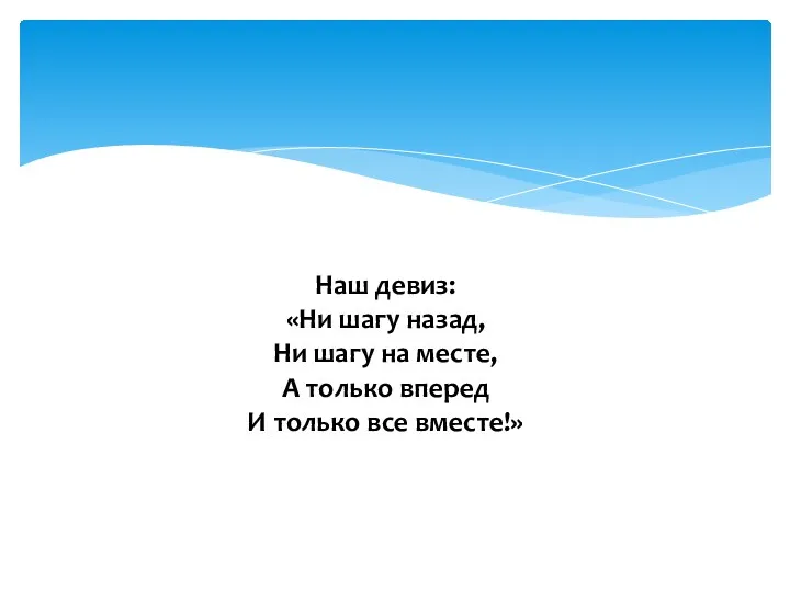 Наш девиз: «Ни шагу назад, Ни шагу на месте, А только вперед И только все вместе!»