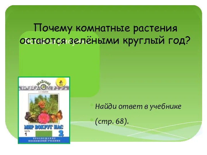 Почему комнатные растения остаются зелёными круглый год? Найди ответ в учебнике (стр. 68).