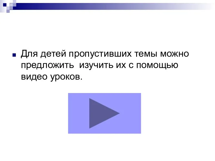 Для детей пропустивших темы можно предложить изучить их с помощью видео уроков.