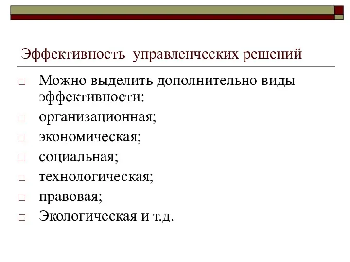 Эффективность управленческих решений Можно выделить дополнительно виды эффективности: организационная; экономическая; социальная; технологическая; правовая; Экологическая и т.д.