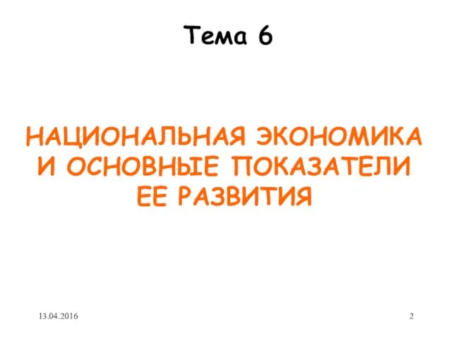 НАЦИОНАЛЬНАЯ ЭКОНОМИКА И ОСНОВНЫЕ ПОКАЗАТЕЛИ ЕЕ РАЗВИТИЯ Тема 6 13.04.2016