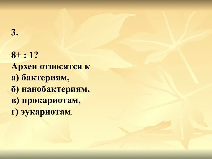 3. 8+ : 1? Археи относятся к а) бактериям, б) нанобактериям, в) прокариотам, г) эукариотам.