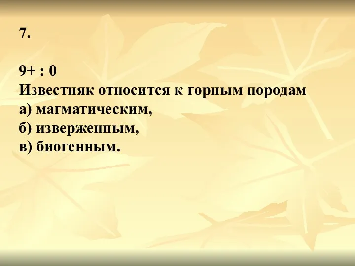 7. 9+ : 0 Известняк относится к горным породам а) магматическим, б) изверженным, в) биогенным.