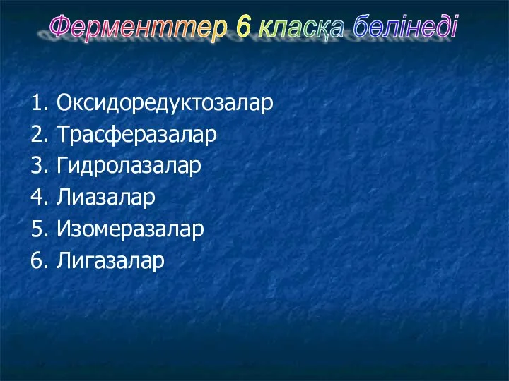 1. Оксидоредуктозалар 2. Трасферазалар 3. Гидролазалар 4. Лиазалар 5. Изомеразалар 6. Лигазалар Ферменттер 6 класқа бөлінеді