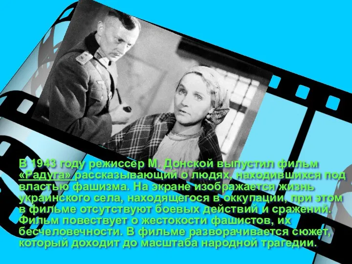 В 1943 году режиссер М. Донской выпустил фильм «Радуга» рассказывающий о людях, находившихся