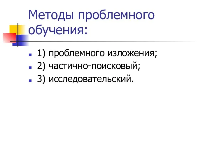 Методы проблемного обучения: 1) проблемного изложения; 2) частично-поисковый; 3) исследовательский.