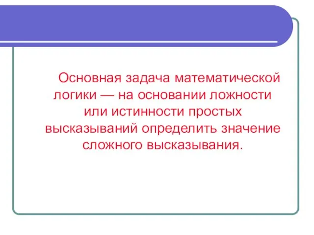 Основная задача математической логики — на основании ложности или истинности простых высказываний определить значение сложного высказывания.