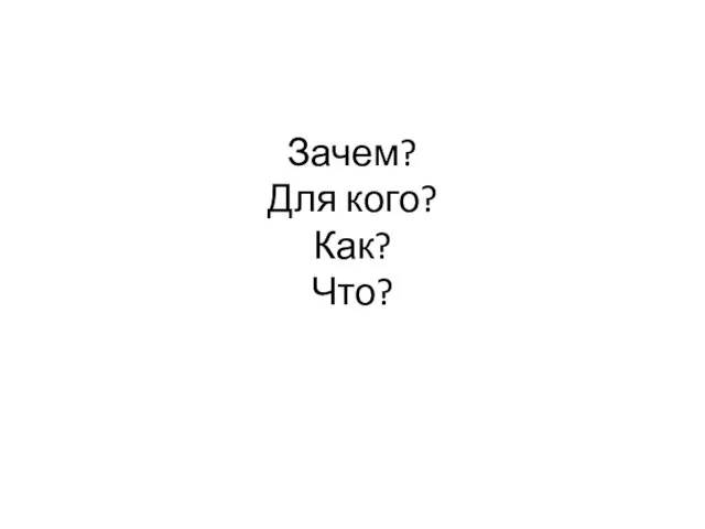 Зачем? Для кого? Как? Что?