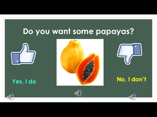 Do you want some papayas? Yes, I do No, I don’t