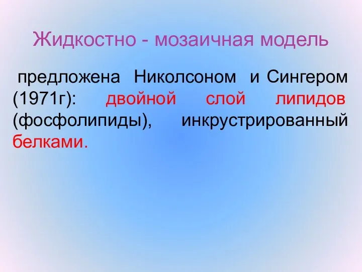 Жидкостно - мозаичная модель предложена Николсоном и Сингером(1971г): двойной слой липидов (фосфолипиды), инкрустрированный белками.