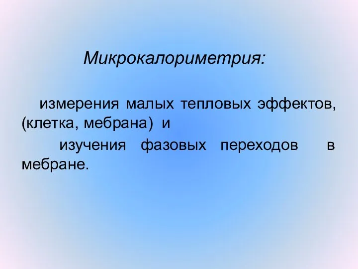 Микрокалориметрия: измерения малых тепловых эффектов, (клетка, мебрана) и изучения фазовых переходов в мебране.